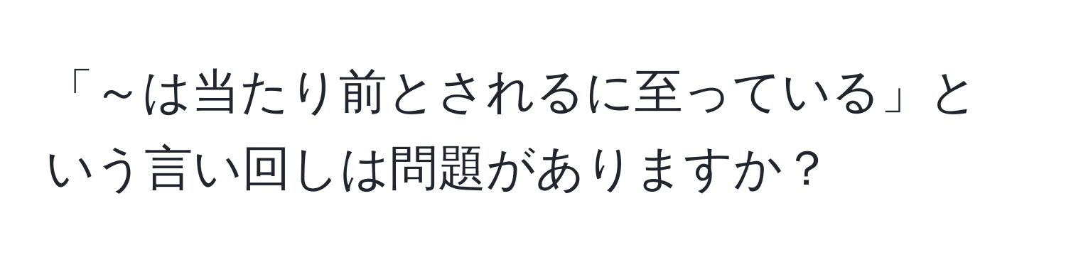 「～は当たり前とされるに至っている」という言い回しは問題がありますか？