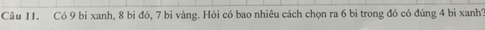 Có 9 bi xanh, 8 bi đỏ, 7 bi vàng. Hỏi có bao nhiêu cách chọn ra 6 bi trong đó có đúng 4 bi xanh?