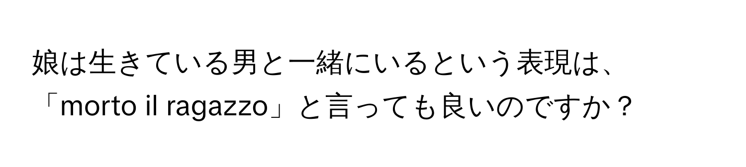 娘は生きている男と一緒にいるという表現は、「morto il ragazzo」と言っても良いのですか？