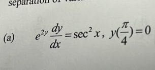 separation 
(a) e^(2y) dy/dx =sec^2x, y( π /4 )=0