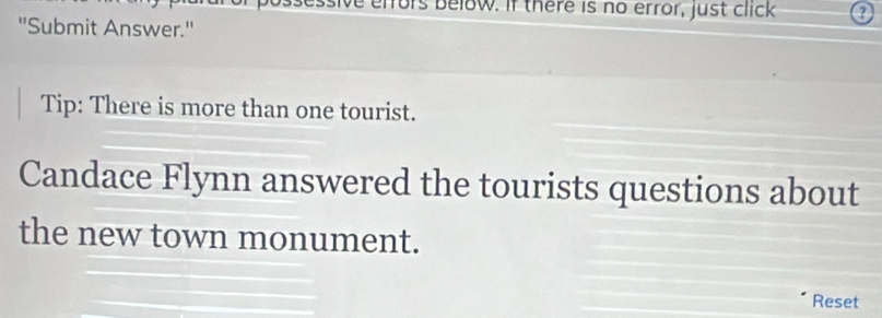 ors below. If there is no error, just click 
"Submit Answer." 
Tip: There is more than one tourist. 
Candace Flynn answered the tourists questions about 
the new town monument. 
Reset