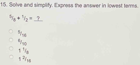 Solve and simplify. Express the answer in lowest terms.
^5/_8+^1/_2= ?
5/16
6/10
1 1/8
1 2/16