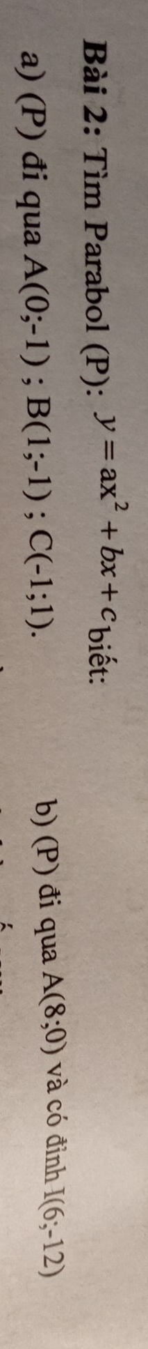 Tìm Parabol (P): y=ax^2+bx+c biết: 
a) (P) đi qua A(0;-1); B(1;-1); C(-1;1). b) (P) đi qua A(8;0) và có đỉnh I(6;-12)