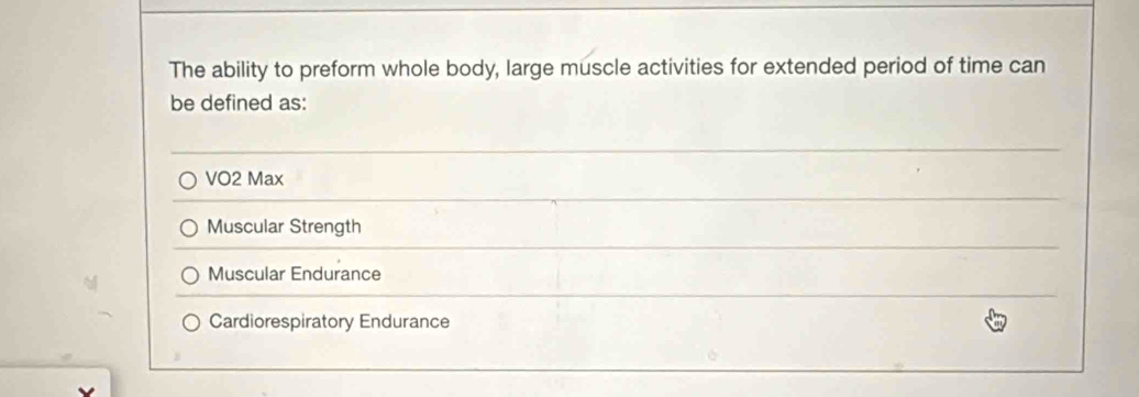 The ability to preform whole body, large muscle activities for extended period of time can
be defined as:
VO2 Max
Muscular Strength
Muscular Endurance
Cardiorespiratory Endurance