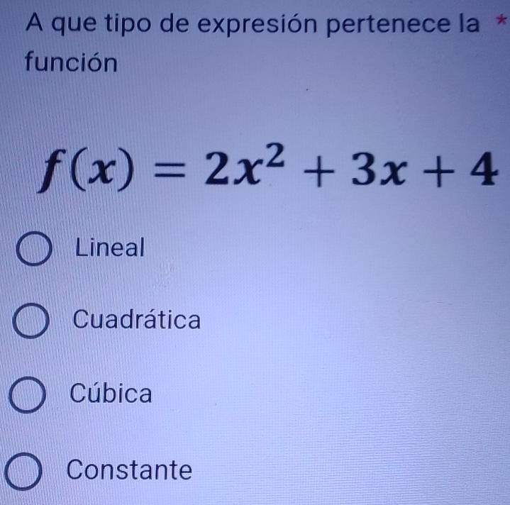 A que tipo de expresión pertenece la *
función
f(x)=2x^2+3x+4
Lineal
Cuadrática
Cúbica
Constante