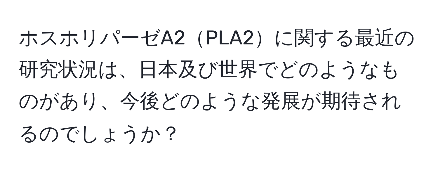 ホスホリパーゼA2PLA2に関する最近の研究状況は、日本及び世界でどのようなものがあり、今後どのような発展が期待されるのでしょうか？