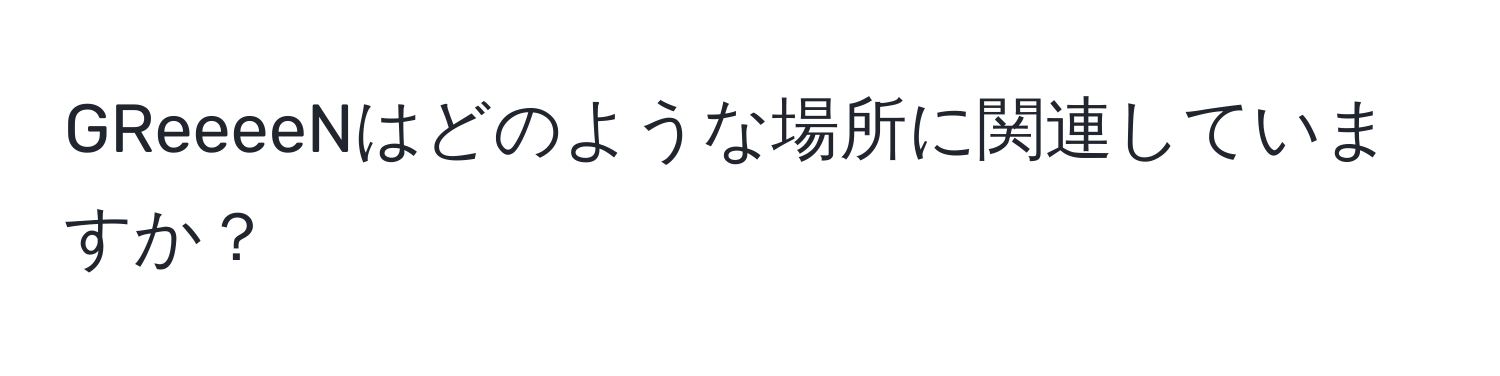 GReeeeNはどのような場所に関連していますか？