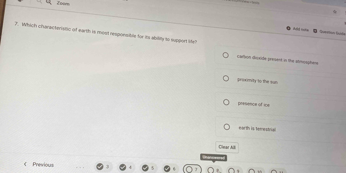 Zoom
I view tex 
Add note Question Guide
7. Which characteristic of earth is most responsible for its ability to support life?
carbon dioxide present in the atmosphere
proximity to the sun
presence of ice
earth is terrestrial
Clear All
Unanswered
< Previous  3 5 6 1Ω