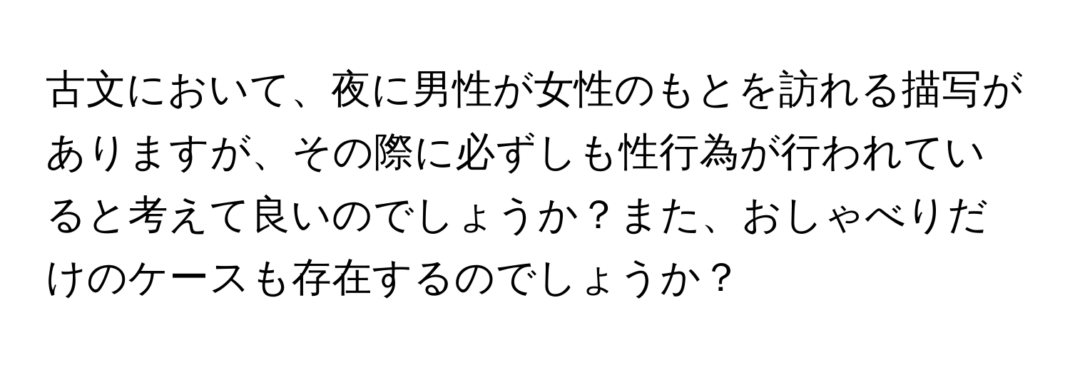 古文において、夜に男性が女性のもとを訪れる描写がありますが、その際に必ずしも性行為が行われていると考えて良いのでしょうか？また、おしゃべりだけのケースも存在するのでしょうか？