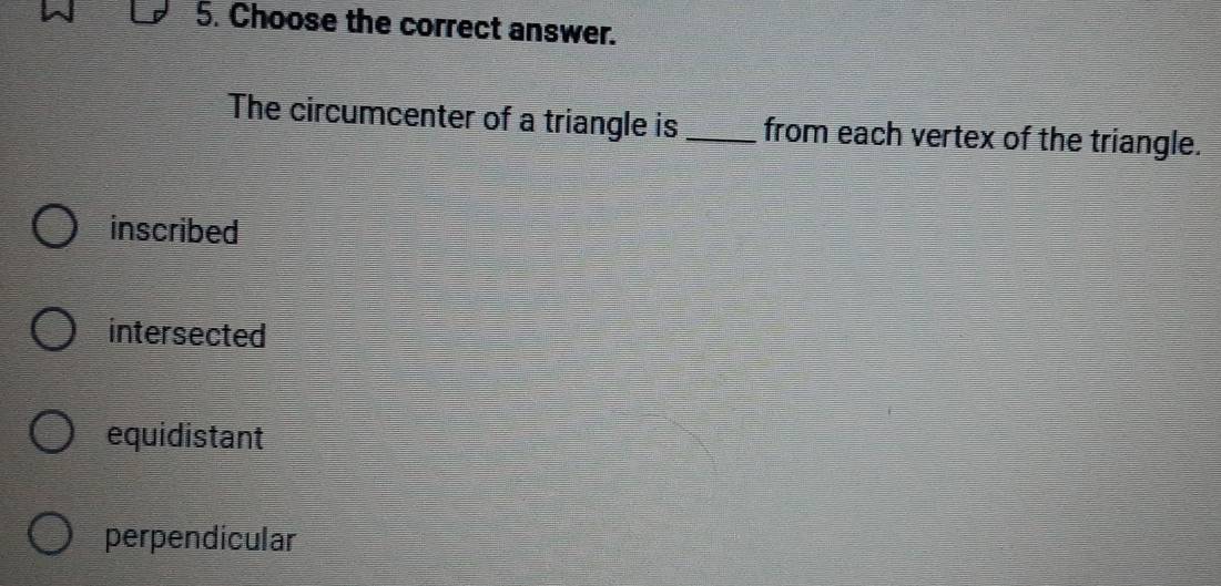 Choose the correct answer.
The circumcenter of a triangle is_ from each vertex of the triangle.
inscribed
intersected
equidistant
perpendicular