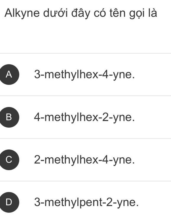 Alkyne dưới đây có tên gọi là
A 3 -methylhex -4-yne.
B 4 -methylhex -2-yne.
C 2 -methylhex -4 -yne.
D 3 -methylpent -2-yne.