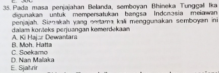 Pada masa penjajahan Belanda, semboyan Bhineka Tunggal Ika
digunakan untuk mempersatukan bangsa Indonəsia meiawan
penjajah. Sianakah yang pertama kali menggunakan semboyan ini
dalam konteks perjuangan kemerdekaan
A. Ki Hajar Dewantara
B. Moh. Hatta
C. Soekamo
D. Nan Malaka
E. Sjahrir