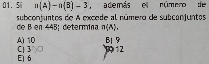 Si n(A)-n(B)=3 , además el número de
subconjuntos de A excede al número de subconjuntos
de B en 448; determina n(A).
A) 10 B) 9
C) 3 12
E) 6