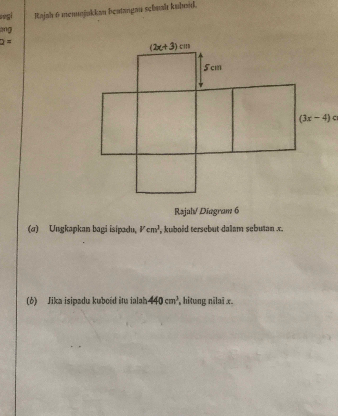 sagi Rajah 6 menunjukkan bentangan sebuah kuboid.
ang
2=
Rajalv Diagram 6
(a) Ungkapkan bagi isipadu, Vcm^3 , kuboid tersebut dalam sebutan x.
(b) Jika isipadu kuboid itu ialah 440cm^3 , hitung nilai x.