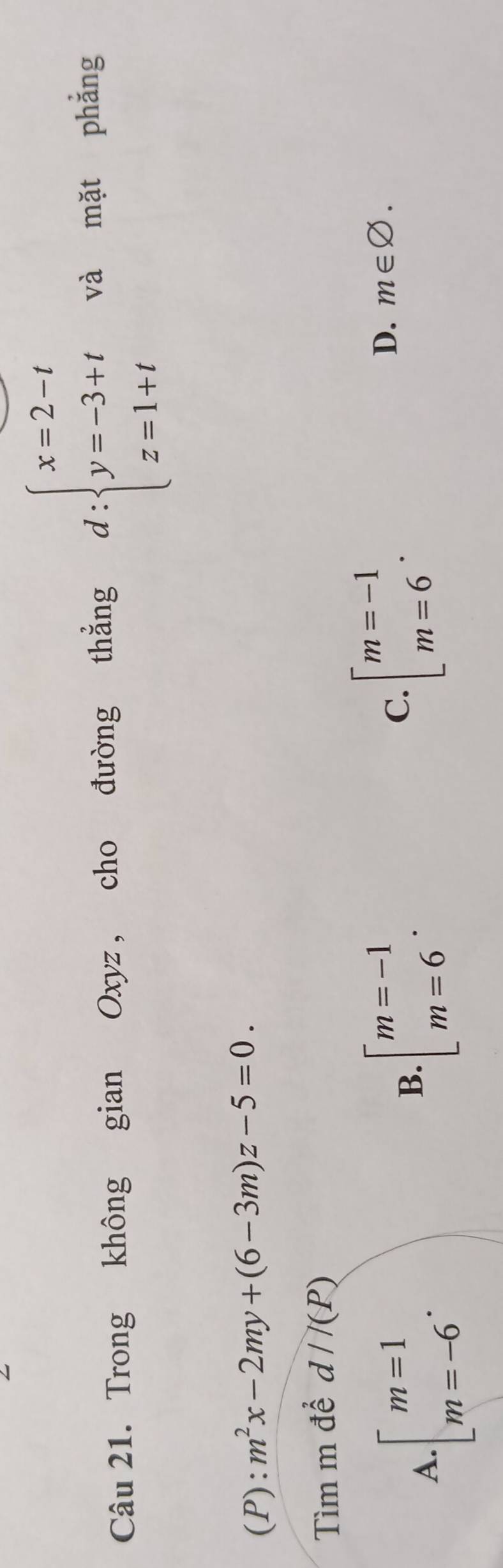 Trong không gian Oxyz , cho đường thẳng d:beginarrayl x=2-t y=-3+t z=1+tendarray. và mặt phẳng
(P): m^2x-2my+(6-3m)z-5=0. 
Tìm m để d//(P)
A · beginbmatrix m=1 m=-6endarray..
B. beginarrayl m=-1 m=6endarray..
C. beginarrayl m=-1 m=6endarray..
D. m∈ varnothing.