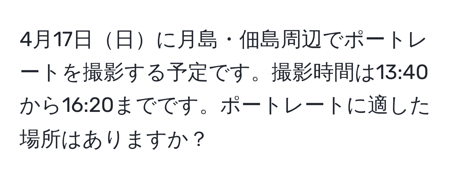 4月17日日に月島・佃島周辺でポートレートを撮影する予定です。撮影時間は13:40から16:20までです。ポートレートに適した場所はありますか？