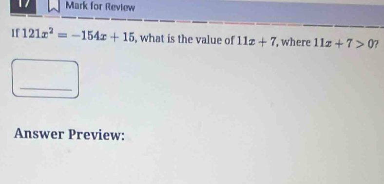 for Review 
If 121x^2=-154x+15 , what is the value of 11x+7 , where 11x+7>0 ? 
_ 
Answer Preview: