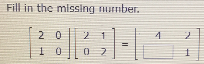 Fill in the missing number.
beginbmatrix 2&0 1&0endbmatrix beginbmatrix 2&1 0&2endbmatrix =beginbmatrix 4&2 □ &1endbmatrix