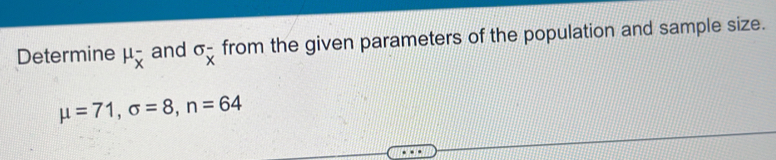 Determine mu _overline x^- and sigma _overline x^- from the given parameters of the population and sample size.
mu =71, sigma =8, n=64