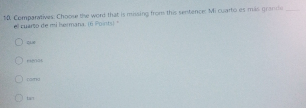 Comparatives: Choose the word that is missing from this sentence: Mi cuarto es más grande_
el cuarto de mi hermana. (6 Points)*
que
menos
como
tan