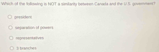 Which of the following is NOT a similarity between Canada and the U.S. government?
president
separation of powers
representatives
3 branches