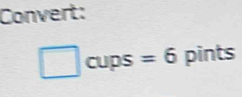 Convert:
□ CU 3 S =6 pints