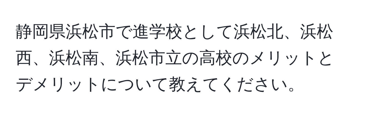 静岡県浜松市で進学校として浜松北、浜松西、浜松南、浜松市立の高校のメリットとデメリットについて教えてください。