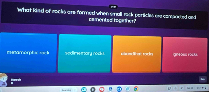 27/31
What kind of rocks are formed when small rock particles are compacted and
cemented together?
metamorphic rock sedimentary rocks abandthat rocks igneous rocks
Karrah
A
Learning Sep 23