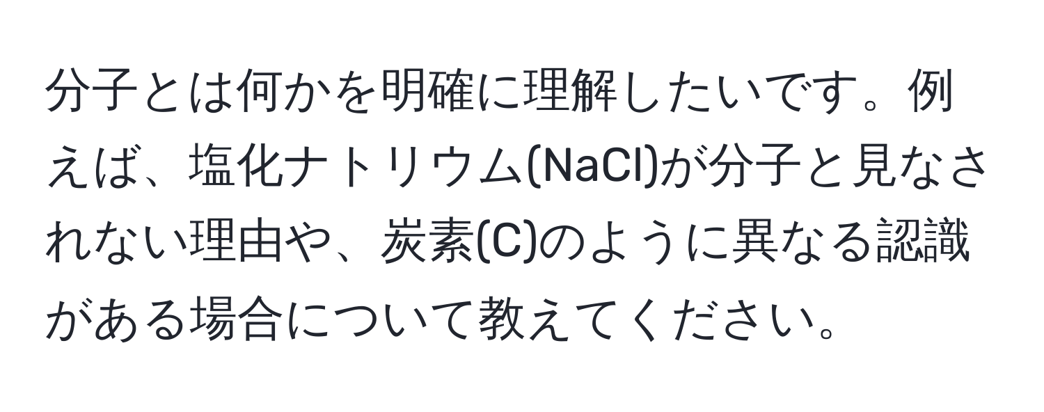 分子とは何かを明確に理解したいです。例えば、塩化ナトリウム(NaCl)が分子と見なされない理由や、炭素(C)のように異なる認識がある場合について教えてください。