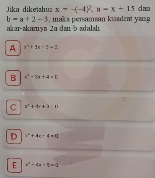 Jika diketahui x=-(-4)^2, a=x+15 dan
b=a+2-3 , maka persamaan kuadrat yang
akar-akarnya 2a dan b adalah
A x^4+3x+3=0.
B x^2+3x+4=0
C x^2+4x+3=0
D x^2+4x+4=0.
E x^2+4x+5=0.