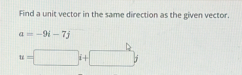 Find a unit vector in the same direction as the given vector.
a=-9i-7j
u=□ i+□ j