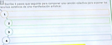 Escribe 4 pasos que seguirás para componer una canción colectiva para exponer los
ecursos estéticos de una manifestación artística:
2
3
4