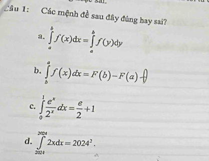 Các mệnh đề sau đây đúng hay sai?
a. ∈tlimits _a^(bf(x)dx=∈tlimits _a^bf(y)dy
b. ∈tlimits _b^af(x)dx=F(b)-F(a)
c. ∈tlimits _0^1frac e^x)2^xdx= e/2 +1
d. ∈tlimits _(2024)^(2024)2xdx=2024^2.