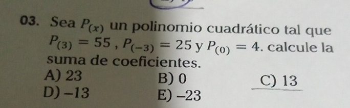 Sea P_(x) un polinomio cuadrático tal que
P_(3)=55, P_(-3)=25 y P_(0)=4. calcule la
suma de coeficientes.
A) 23 B) 0 C) 13
D) -13 E) -23