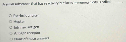 A small substance that has reactivity but lacks immunogenicity is called _.
Extrinsic antigen
Heptan
Intrinsic antigen
Antigen receptor
None of these answers