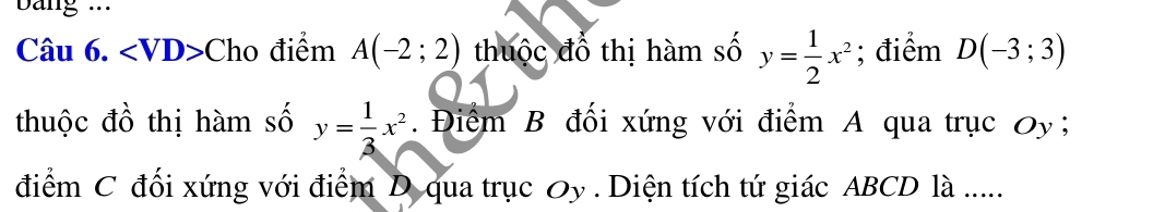 ang ... 
Câu 6. ∠ VD>Cho điểm A(-2;2) thuộc đổ thị hàm số y= 1/2 x^2; điểm D(-3;3)
thuộc đồ thị hàm số y= 1/3 x^2. Điểm B đối xứng với điểm A qua trục Oy 
điểm C đối xứng với điểm D qua trục Oy. Diện tích tứ giác ABCD là .....