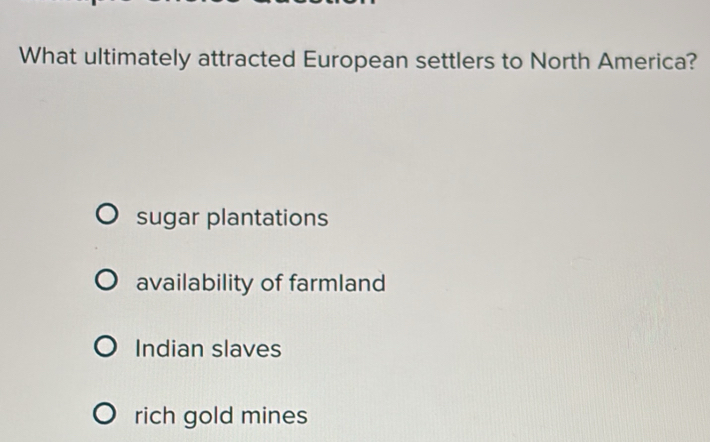 What ultimately attracted European settlers to North America?
sugar plantations
availability of farmland
Indian slaves
rich gold mines