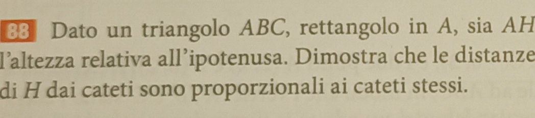 Dato un triangolo ABC, rettangolo in A, sia AH 
laltezza relativa all’ipotenusa. Dimostra che le distanze 
di H dai cateti sono proporzionali ai cateti stessi.