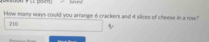 ues tion 9 (1 po int ) Saved 
How many ways could you arrange 6 crackers and 4 slices of cheese in a row?
210
a 
Prévious Pag