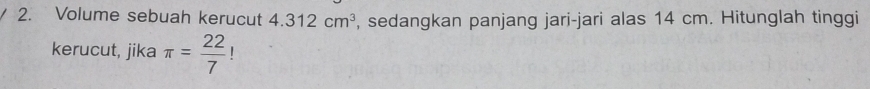 Volume sebuah kerucut 4.312cm^3 , sedangkan panjang jari-jari alas 14 cm. Hitunglah tinggi 
kerucut, jika π = 22/7 