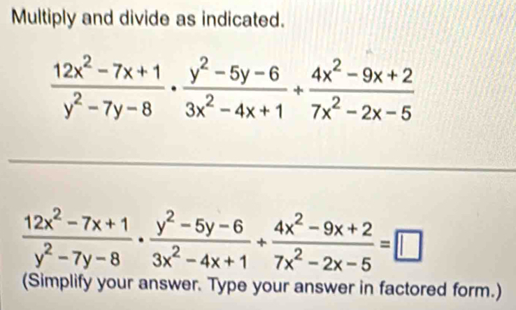 Multiply and divide as indicated.
 (12x^2-7x+1)/y^2-7y-8 ·  (y^2-5y-6)/3x^2-4x+1 /  (4x^2-9x+2)/7x^2-2x-5 
 (12x^2-7x+1)/y^2-7y-8 ·  (y^2-5y-6)/3x^2-4x+1 + (4x^2-9x+2)/7x^2-2x-5 =□
(Simplify your answer. Type your answer in factored form.)