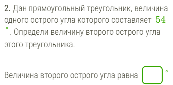 Дан прямоугольный треугольник, величина 
одного острого угла Κоторого составляет 54. Определи величину второго острого угла 
этого треугольника. 
Величина второго острого угла равна □°