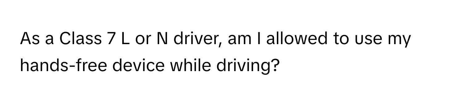 As a Class 7 L or N driver, am I allowed to use my hands-free device while driving?