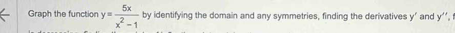 Graph the function y= 5x/x^2-1  by identifying the domain and any symmetries, finding the derivatives y’ and y'' 1