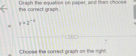 Graph the equation on paper, and then choose 
the correct graph.
y=2^(-x)
Choose the correct graph on the right.