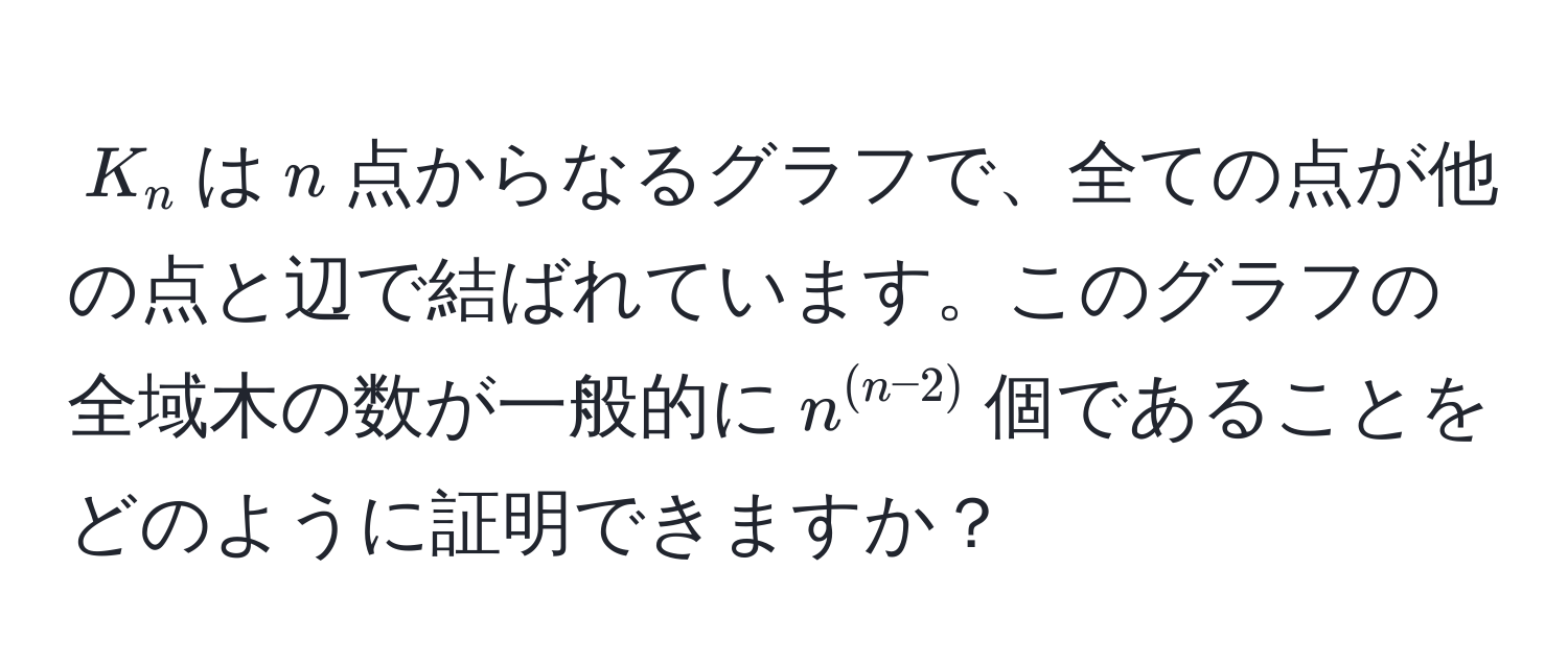 $K_n$は$n$点からなるグラフで、全ての点が他の点と辺で結ばれています。このグラフの全域木の数が一般的に$n^((n-2))$個であることをどのように証明できますか？