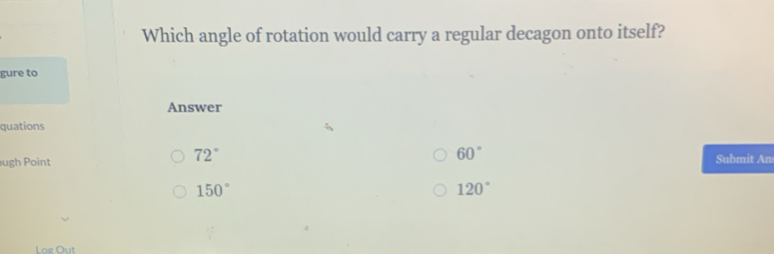 Which angle of rotation would carry a regular decagon onto itself?
gure to
Answer
quations
72°
60°
ugh Point Submit An
150°
120°
Log Out