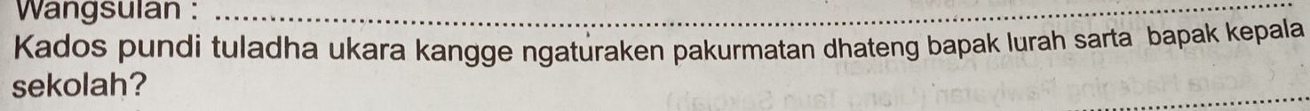 Wangsulan : 
Kados pundi tuladha ukara kangge ngaturaken pakurmatan dhateng bapak lurah sarta bapak kepala 
sekolah?