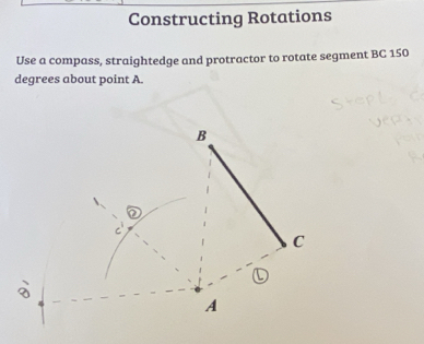 Constructing Rotations 
Use a compass, straightedge and protractor to rotate segment BC 150
degrees about point A.