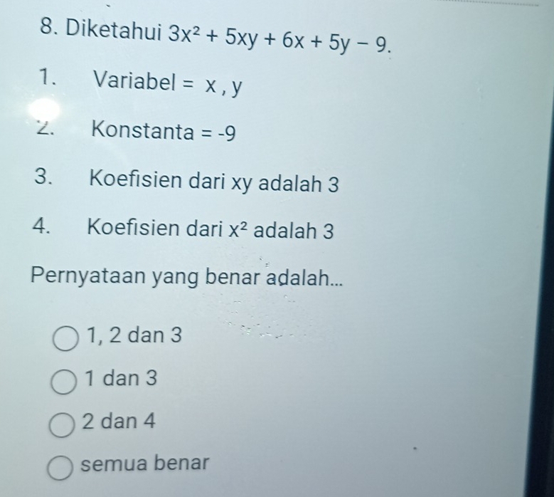 Diketahui 3x^2+5xy+6x+5y-9. 
1. Variabel =x, V
. Konstanta =-9
3. Koefisien dari xy adalah 3
4. Koefisien dari X^2 adalah 3
Pernyataan yang benar adalah...
1, 2 dan 3
1 dan 3
2 dan 4
semua benar